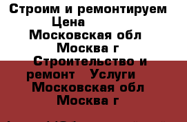  Строим и ремонтируем › Цена ­ 1 000 - Московская обл., Москва г. Строительство и ремонт » Услуги   . Московская обл.,Москва г.